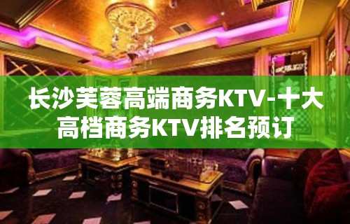 长沙芙蓉高端商务KTV-十大高档商务KTV排名预订