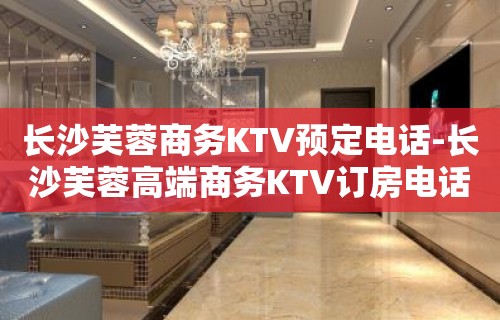 长沙芙蓉商务KTV预定电话-长沙芙蓉高端商务KTV订房电话