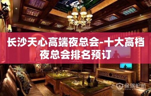 长沙天心高端夜总会-十大高档夜总会排名预订