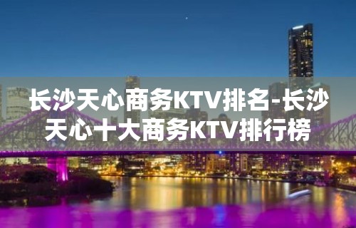 长沙天心商务KTV排名-长沙天心十大商务KTV排行榜