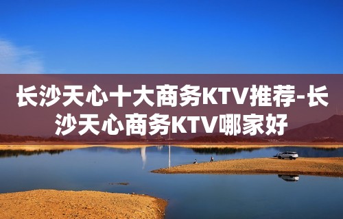 长沙天心十大商务KTV推荐-长沙天心商务KTV哪家好