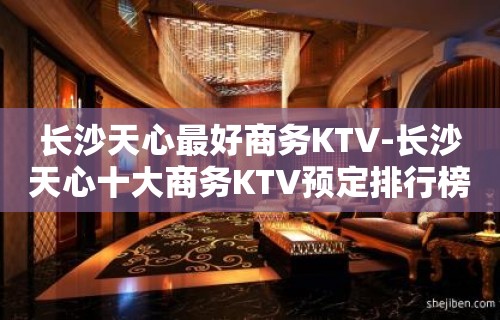 长沙天心最好商务KTV-长沙天心十大商务KTV预定排行榜