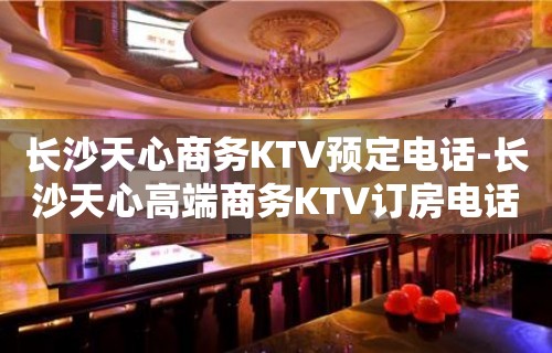 长沙天心商务KTV预定电话-长沙天心高端商务KTV订房电话