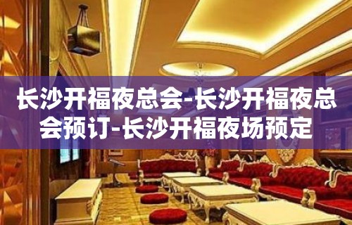 长沙开福夜总会-长沙开福夜总会预订-长沙开福夜场预定