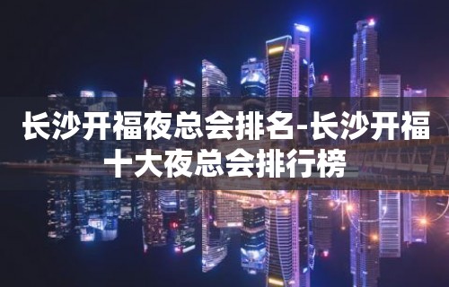 长沙开福夜总会排名-长沙开福十大夜总会排行榜