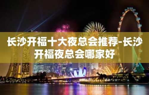 长沙开福十大夜总会推荐-长沙开福夜总会哪家好