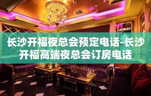 长沙开福夜总会预定电话-长沙开福高端夜总会订房电话