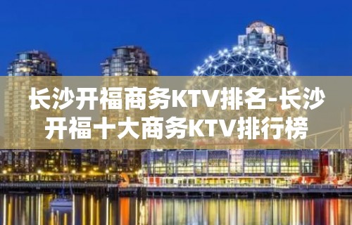 长沙开福商务KTV排名-长沙开福十大商务KTV排行榜