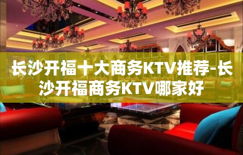 长沙开福十大商务KTV推荐-长沙开福商务KTV哪家好