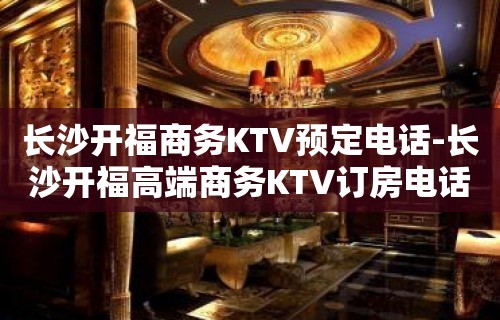 长沙开福商务KTV预定电话-长沙开福高端商务KTV订房电话