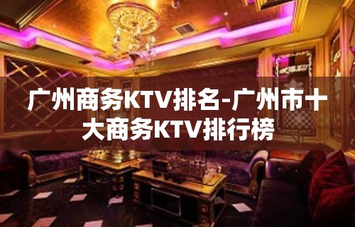 广州商务KTV排名-广州市十大商务KTV排行榜