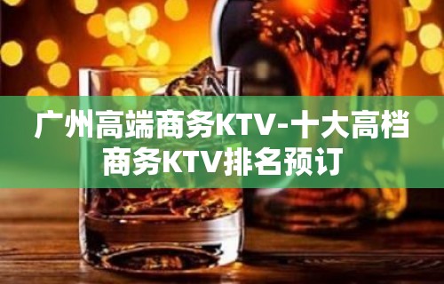 广州高端商务KTV-十大高档商务KTV排名预订