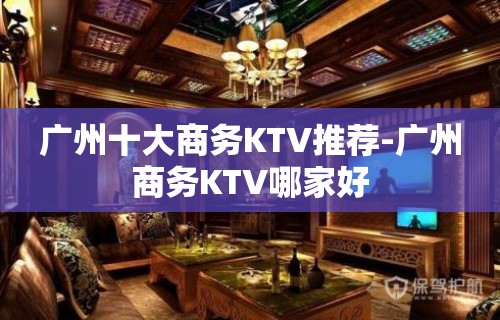 广州十大商务KTV推荐-广州商务KTV哪家好