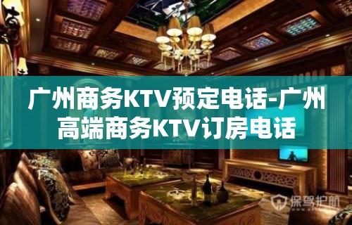 广州商务KTV预定电话-广州高端商务KTV订房电话