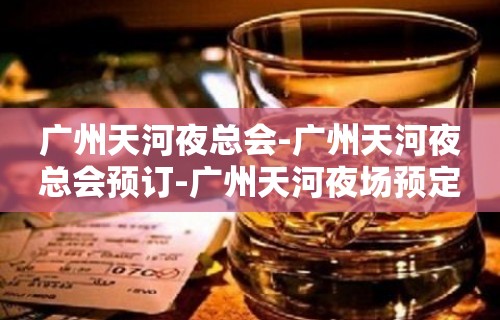 广州天河夜总会-广州天河夜总会预订-广州天河夜场预定