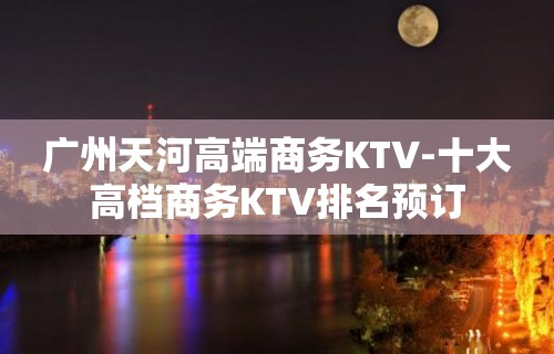 广州天河高端商务KTV-十大高档商务KTV排名预订