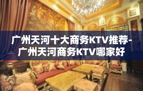 广州天河十大商务KTV推荐-广州天河商务KTV哪家好