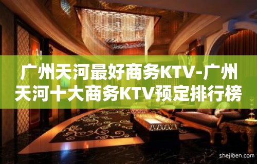 广州天河最好商务KTV-广州天河十大商务KTV预定排行榜