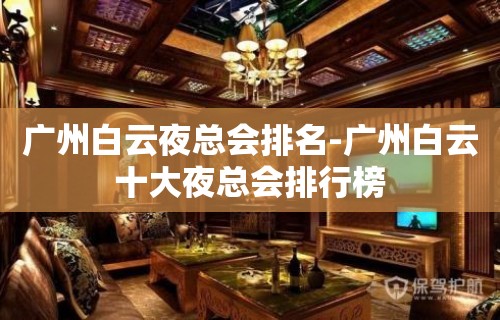 广州白云夜总会排名-广州白云十大夜总会排行榜