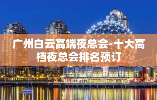 广州白云高端夜总会-十大高档夜总会排名预订