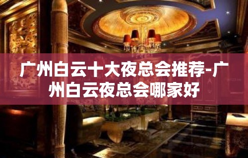 广州白云十大夜总会推荐-广州白云夜总会哪家好