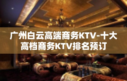 广州白云高端商务KTV-十大高档商务KTV排名预订