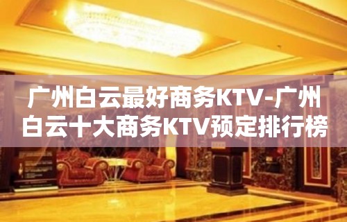 广州白云最好商务KTV-广州白云十大商务KTV预定排行榜