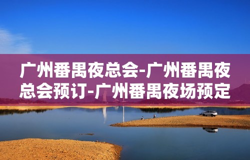 广州番禺夜总会-广州番禺夜总会预订-广州番禺夜场预定