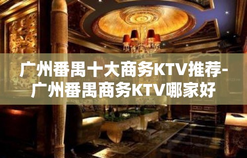 广州番禺十大商务KTV推荐-广州番禺商务KTV哪家好