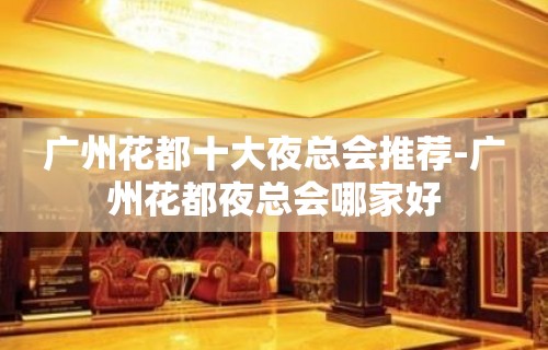 广州花都十大夜总会推荐-广州花都夜总会哪家好