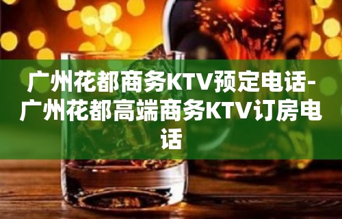 广州花都商务KTV预定电话-广州花都高端商务KTV订房电话