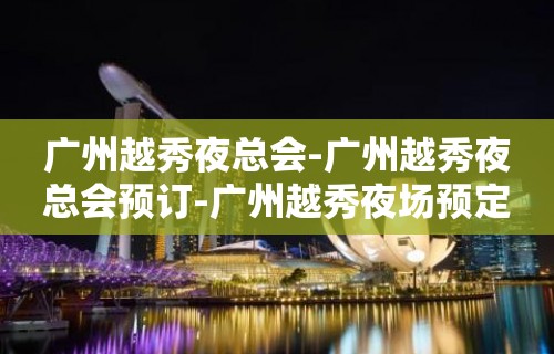 广州越秀夜总会-广州越秀夜总会预订-广州越秀夜场预定