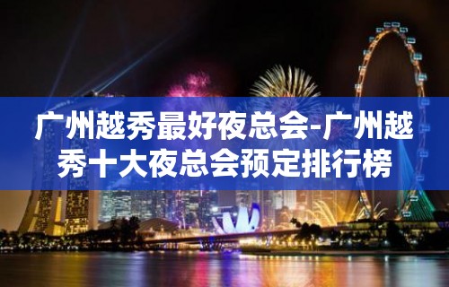 广州越秀最好夜总会-广州越秀十大夜总会预定排行榜