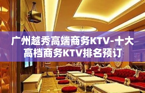 广州越秀高端商务KTV-十大高档商务KTV排名预订