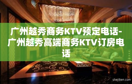 广州越秀商务KTV预定电话-广州越秀高端商务KTV订房电话