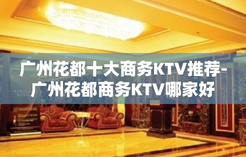 广州花都十大商务KTV推荐-广州花都商务KTV哪家好