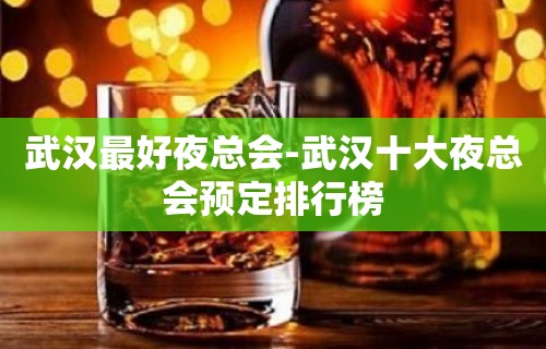 武汉最好夜总会-武汉十大夜总会预定排行榜