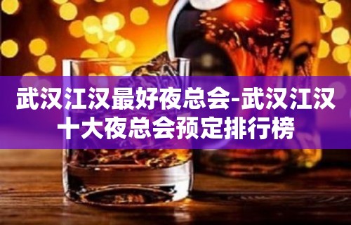 武汉江汉最好夜总会-武汉江汉十大夜总会预定排行榜