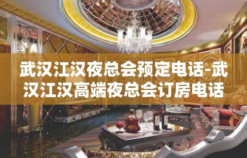 武汉江汉夜总会预定电话-武汉江汉高端夜总会订房电话