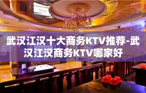 武汉江汉十大商务KTV推荐-武汉江汉商务KTV哪家好