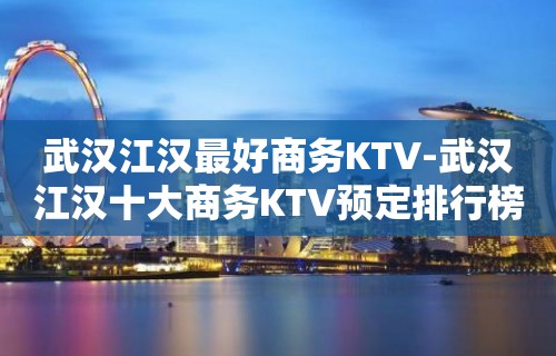 武汉江汉最好商务KTV-武汉江汉十大商务KTV预定排行榜