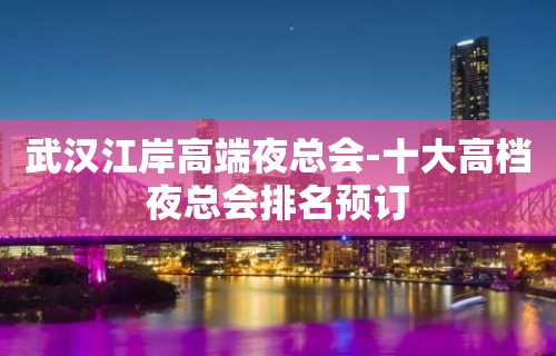 武汉江岸高端夜总会-十大高档夜总会排名预订