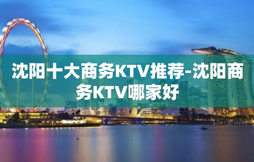 沈阳十大商务KTV推荐-沈阳商务KTV哪家好