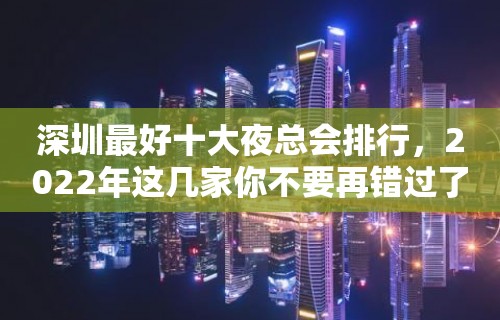 深圳最好十大夜总会排行，2022年这几家你不要再错过了