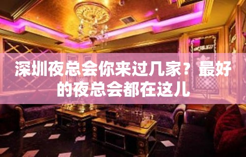 深圳夜总会你来过几家？最好的夜总会都在这儿