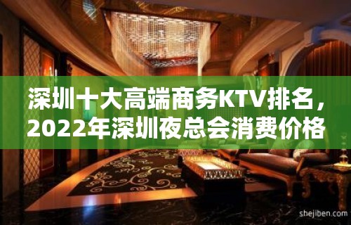 深圳十大高端商务KTV排名，2022年深圳夜总会消费价格