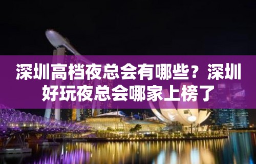 深圳高档夜总会有哪些？深圳好玩夜总会哪家上榜了