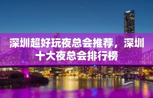 深圳超好玩夜总会推荐，深圳十大夜总会排行榜