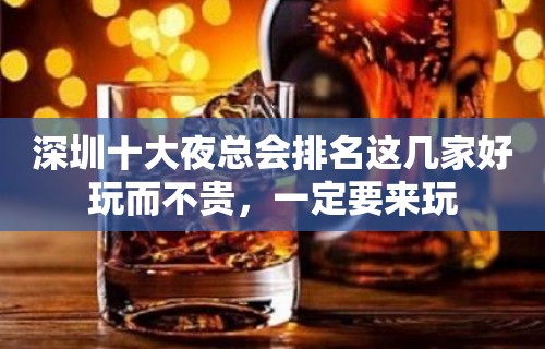 深圳十大夜总会排名这几家好玩而不贵，一定要来玩