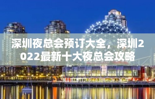 深圳夜总会预订大全，深圳2022最新十大夜总会攻略